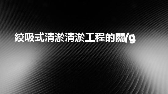 絞吸式清淤清淤工程的關(guān)鍵技術(shù)與挑戰(zhàn)刨析你預(yù)備好深入了解了嗎？